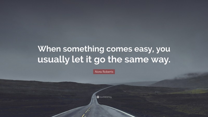 Nora Roberts Quote: “When something comes easy, you usually let it go the same way.”