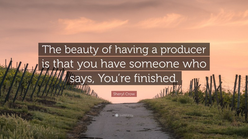 Sheryl Crow Quote: “The beauty of having a producer is that you have someone who says, You’re finished.”