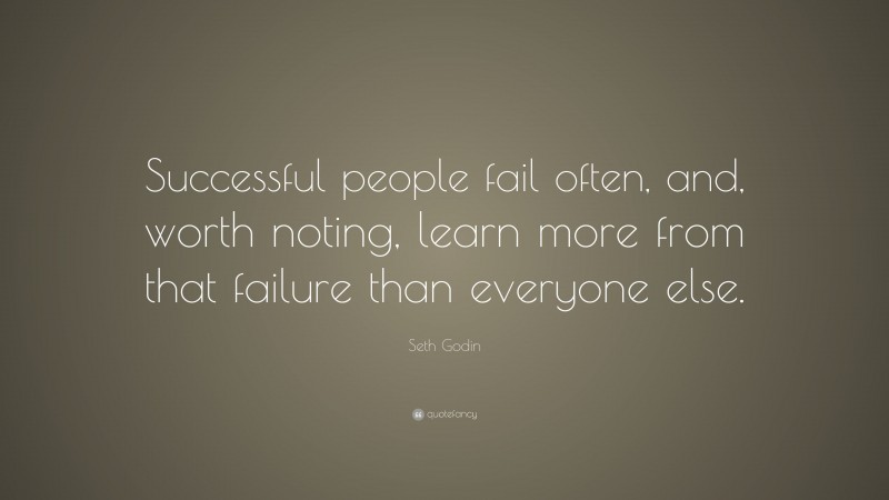 Seth Godin Quote: “Successful people fail often, and, worth noting, learn more from that failure than everyone else.”