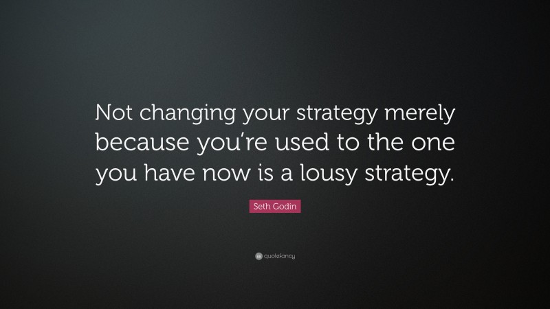 Seth Godin Quote: “Not changing your strategy merely because you’re used to the one you have now is a lousy strategy.”