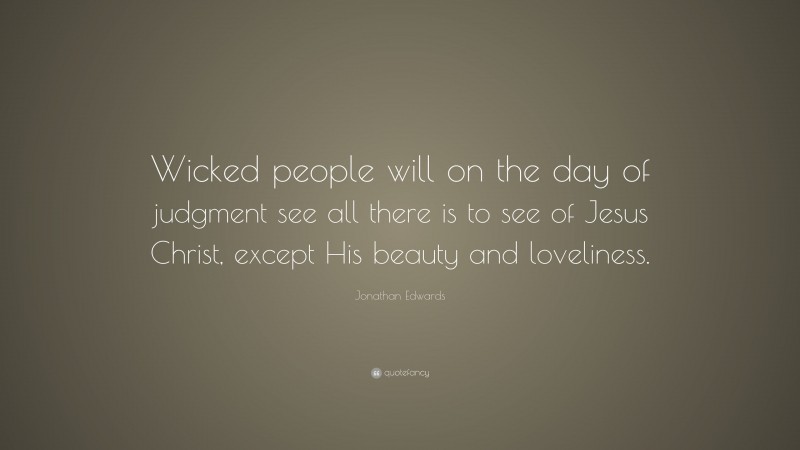Jonathan Edwards Quote: “Wicked people will on the day of judgment see all there is to see of Jesus Christ, except His beauty and loveliness.”