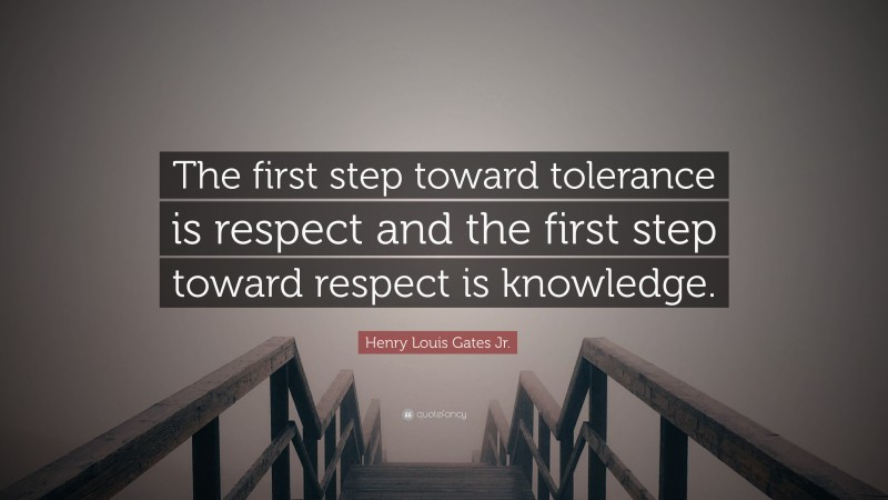 Henry Louis Gates Jr. Quote: “The first step toward tolerance is respect and the first step toward respect is knowledge.”
