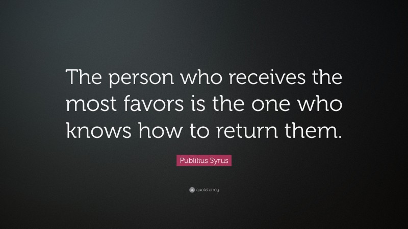 Publilius Syrus Quote: “The person who receives the most favors is the one who knows how to return them.”