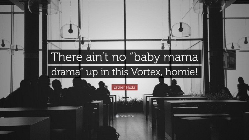 Esther Hicks Quote: “There ain’t no “baby mama drama” up in this Vortex, homie!”