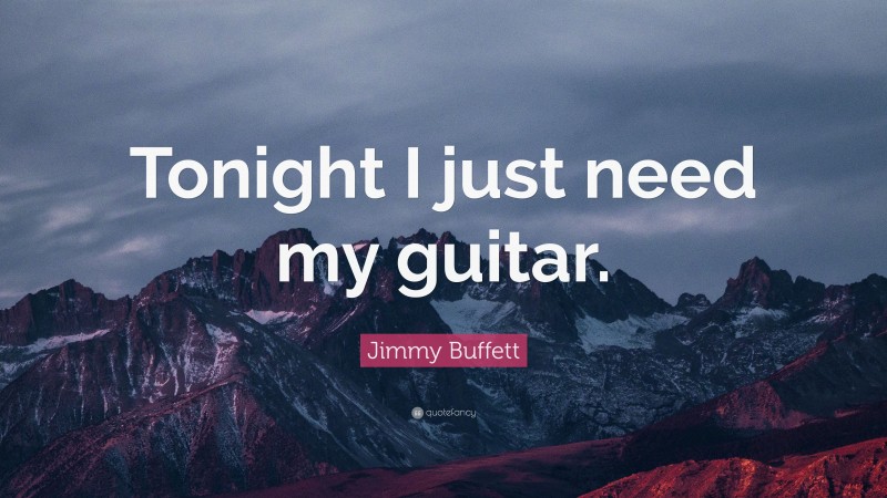 Jimmy Buffett Quote: “Tonight I just need my guitar.”