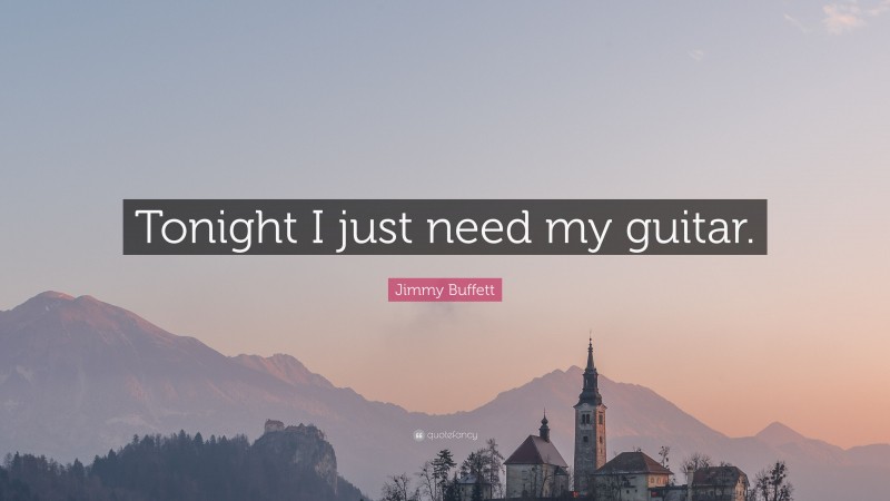 Jimmy Buffett Quote: “Tonight I just need my guitar.”
