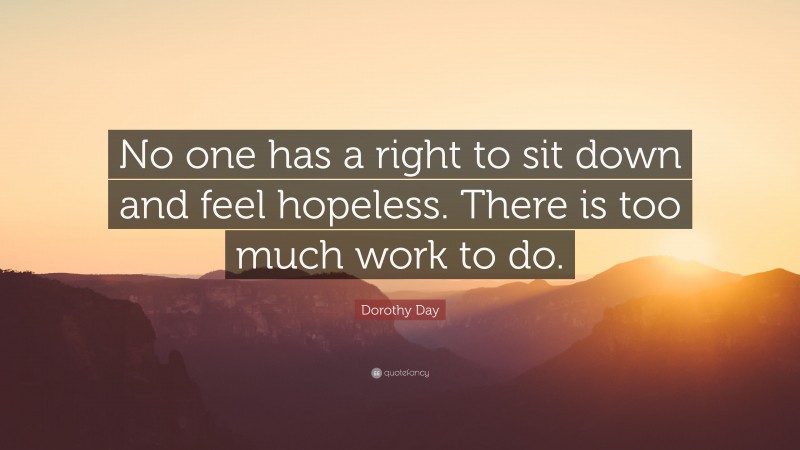 Dorothy Day Quote: “No one has a right to sit down and feel hopeless. There is too much work to do.”