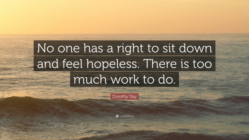 Dorothy Day Quote: “No one has a right to sit down and feel hopeless. There is too much work to do.”