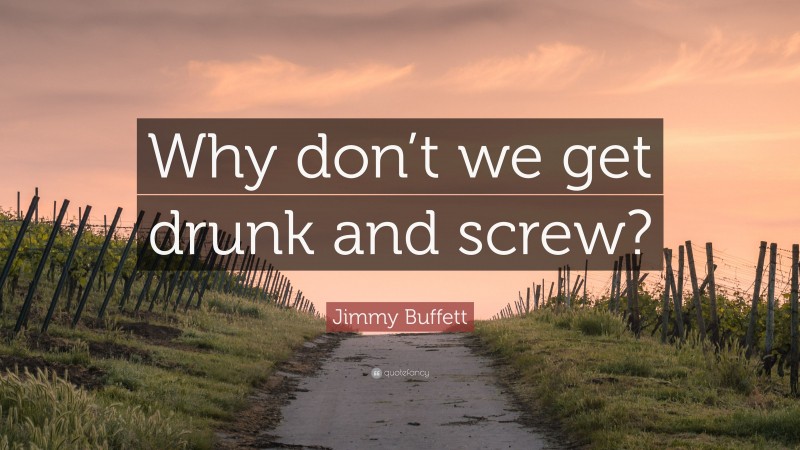 Jimmy Buffett Quote: “Why don’t we get drunk and screw?”