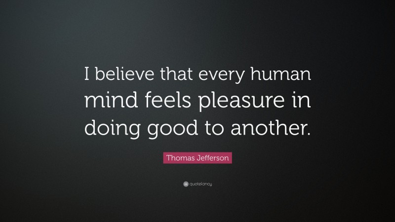 Thomas Jefferson Quote: “I believe that every human mind feels pleasure in doing good to another.”