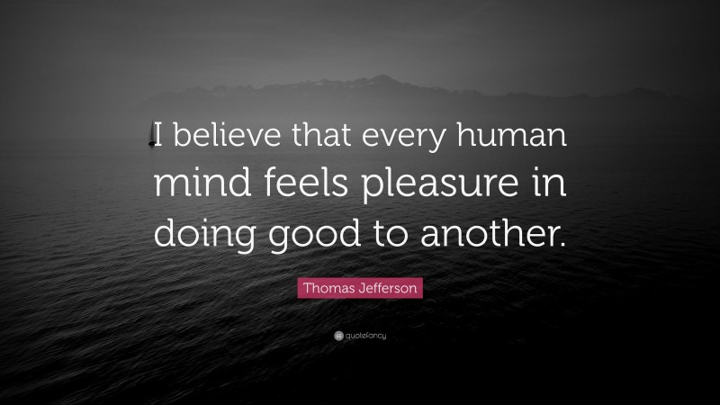 Thomas Jefferson Quote: “I believe that every human mind feels pleasure in doing good to another.”