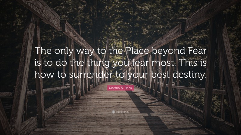 Martha N. Beck Quote: “The only way to the Place beyond Fear is to do the thing you fear most. This is how to surrender to your best destiny.”