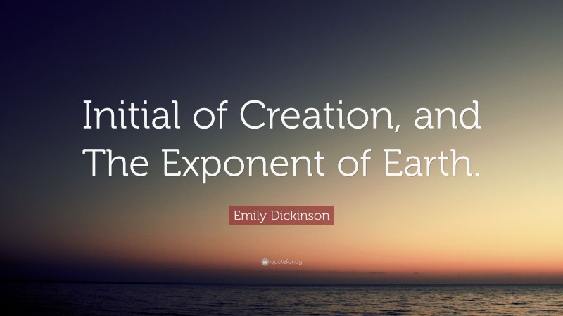 Emily Dickinson Quote: “Initial of Creation, and The Exponent of Earth.”