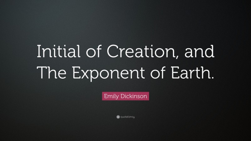 Emily Dickinson Quote: “Initial of Creation, and The Exponent of Earth.”