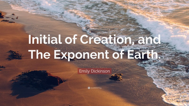 Emily Dickinson Quote: “Initial of Creation, and The Exponent of Earth.”