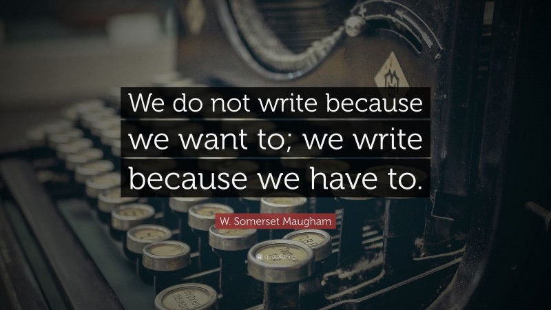 W. Somerset Maugham Quote: “We do not write because we want to; we write because we have to.”
