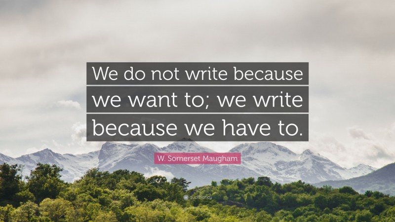 W. Somerset Maugham Quote: “We do not write because we want to; we write because we have to.”