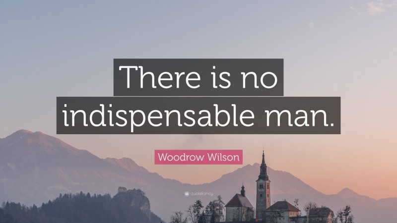 Woodrow Wilson Quote: “There is no indispensable man.”