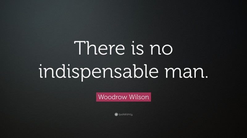Woodrow Wilson Quote: “There is no indispensable man.”