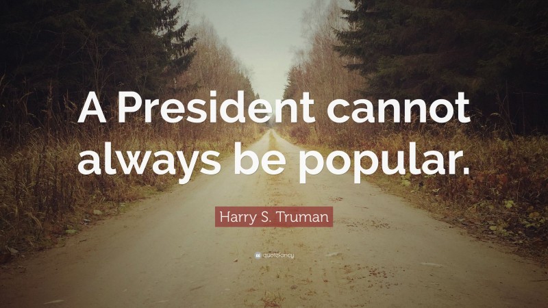 Harry S. Truman Quote: “A President cannot always be popular.”