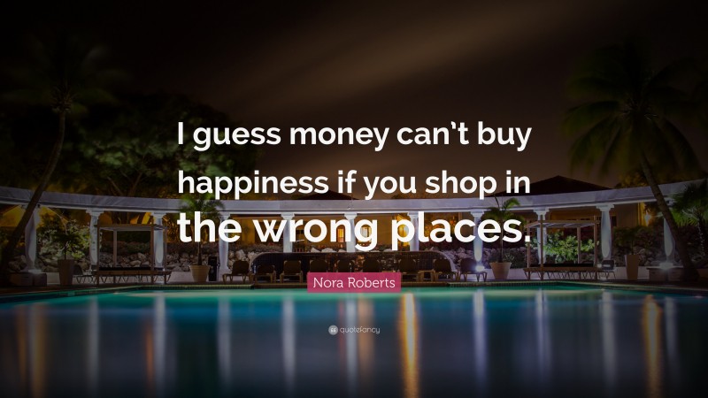Nora Roberts Quote: “I guess money can’t buy happiness if you shop in the wrong places.”