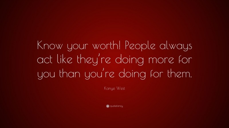 Kanye West Quote: “Know your worth! People always act like they’re doing more for you than you’re doing for them.”