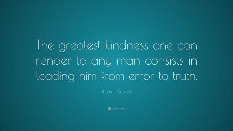 Thomas Aquinas Quote: “The greatest kindness one can render to any man consists in leading him from error to truth.”