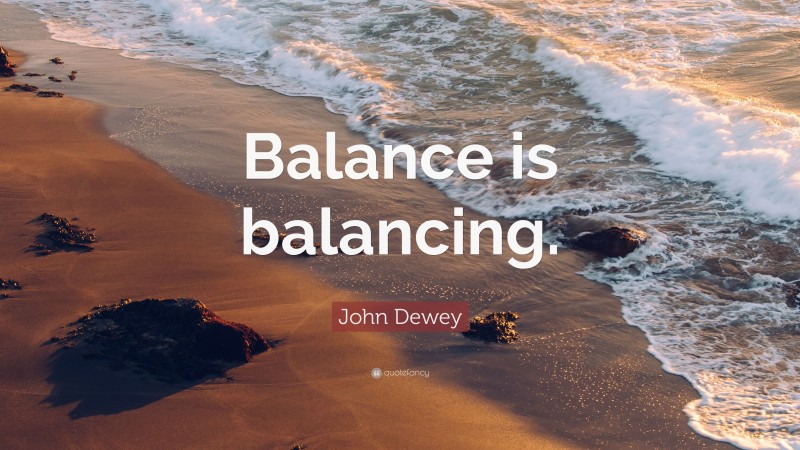 John Dewey Quote: “Balance is balancing.”