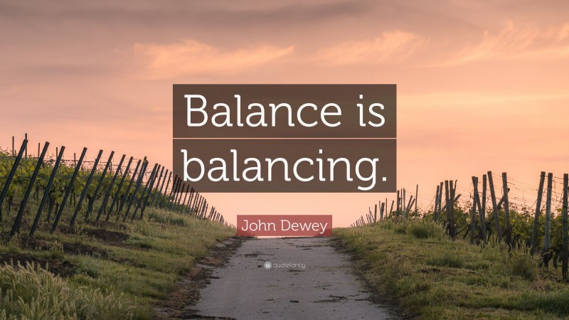 John Dewey Quote: “Balance is balancing.”