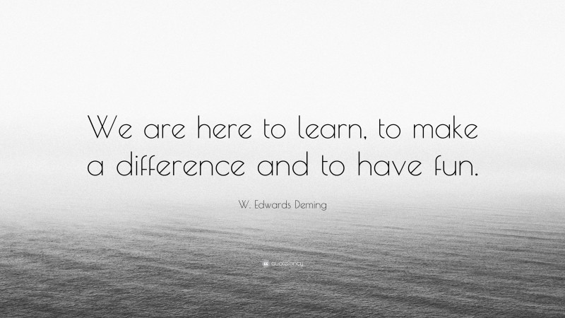 W. Edwards Deming Quote: “We are here to learn, to make a difference and to have fun.”