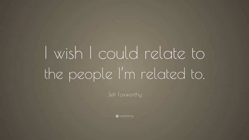 Jeff Foxworthy Quote: “I wish I could relate to the people I’m related to.”