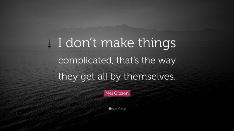 Mel Gibson Quote: “I don’t make things complicated, that’s the way they get all by themselves.”
