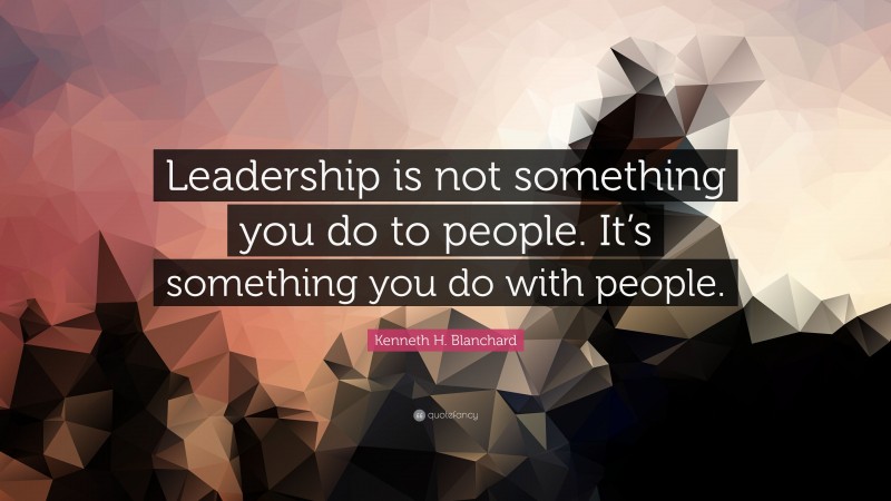 Kenneth H. Blanchard Quote: “Leadership is not something you do to ...