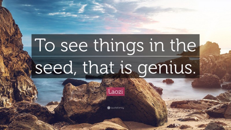 Laozi Quote: “To see things in the seed, that is genius.”