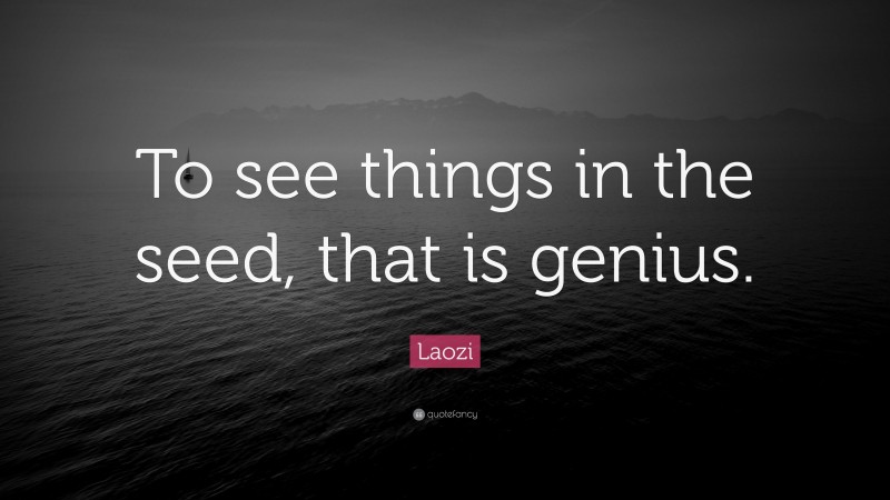 Laozi Quote: “To see things in the seed, that is genius.”