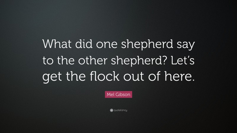 Mel Gibson Quote: “What did one shepherd say to the other shepherd? Let’s get the flock out of here.”