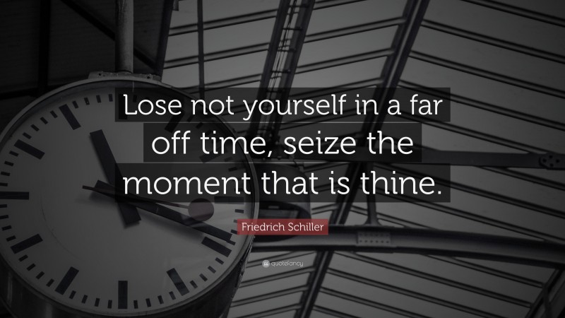 Friedrich Schiller Quote: “Lose not yourself in a far off time, seize the moment that is thine.”