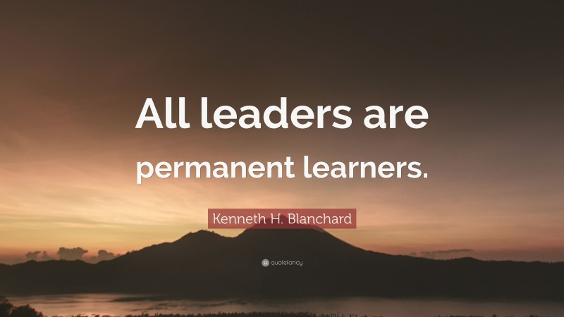 Kenneth H. Blanchard Quote: “All leaders are permanent learners.”
