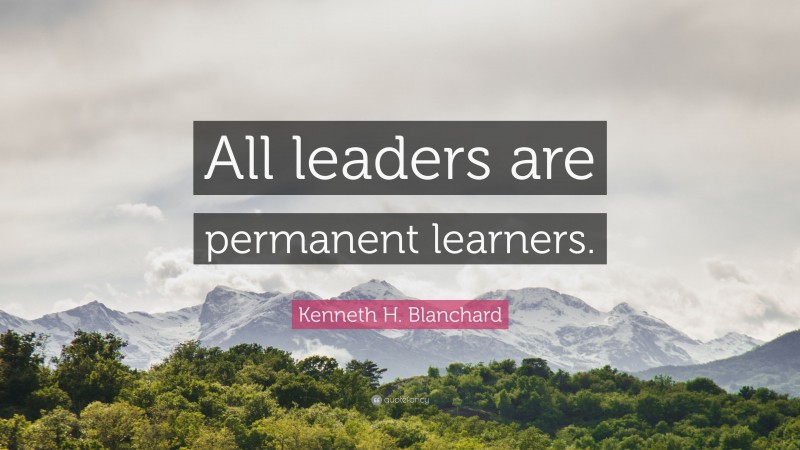 Kenneth H. Blanchard Quote: “All leaders are permanent learners.”