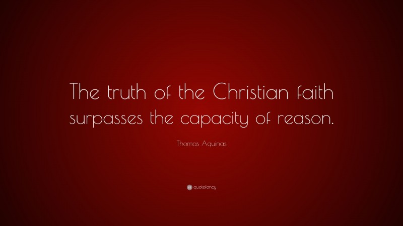 Thomas Aquinas Quote: “The truth of the Christian faith surpasses the capacity of reason.”