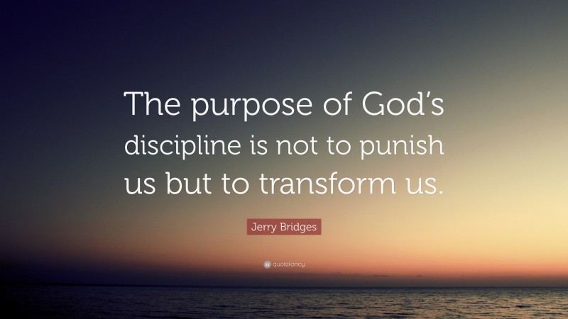 Jerry Bridges Quote: “The purpose of God’s discipline is not to punish us but to transform us.”