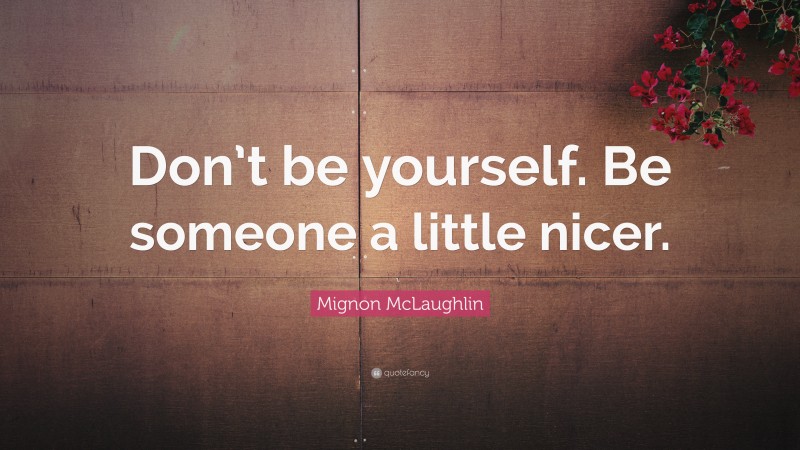 Mignon McLaughlin Quote: “Don’t be yourself. Be someone a little nicer.”