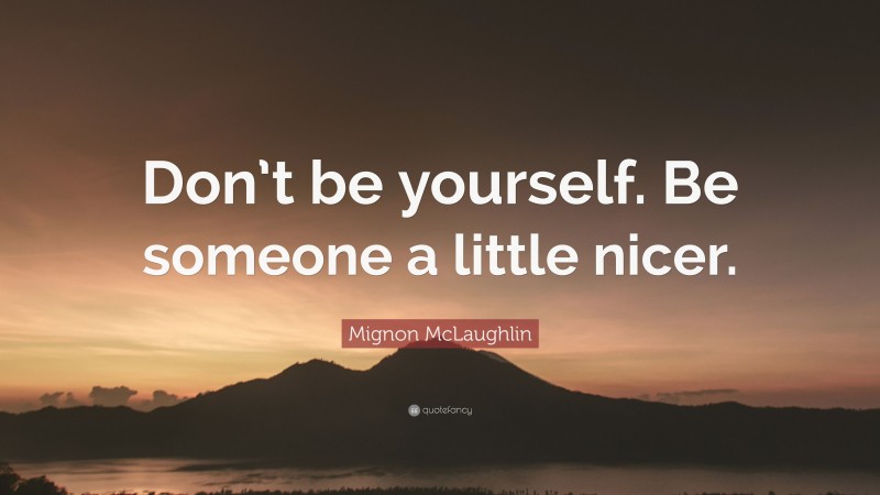 Mignon McLaughlin Quote: “Don’t be yourself. Be someone a little nicer.”