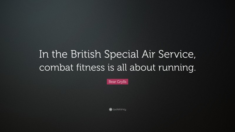 Bear Grylls Quote: “In the British Special Air Service, combat fitness is all about running.”