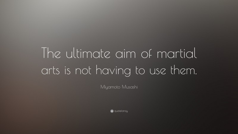 Miyamoto Musashi Quote: “The ultimate aim of martial arts is not having to use them.”