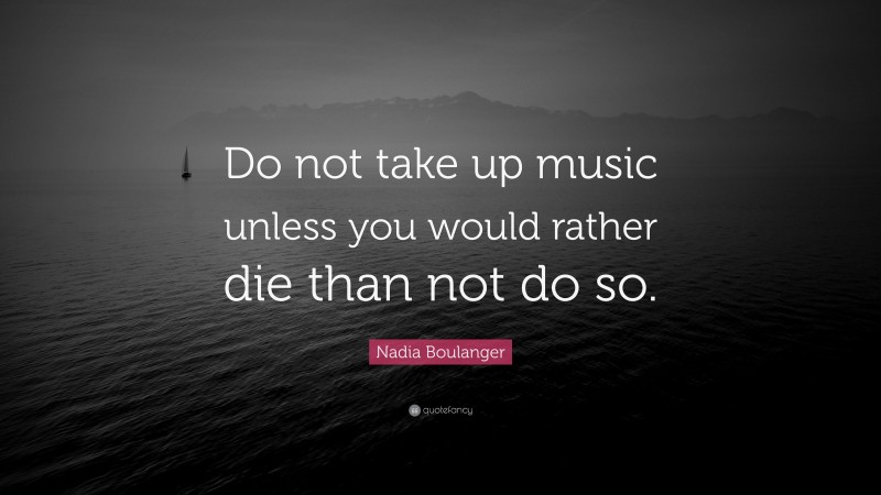 Nadia Boulanger Quote: “Do not take up music unless you would rather die than not do so.”