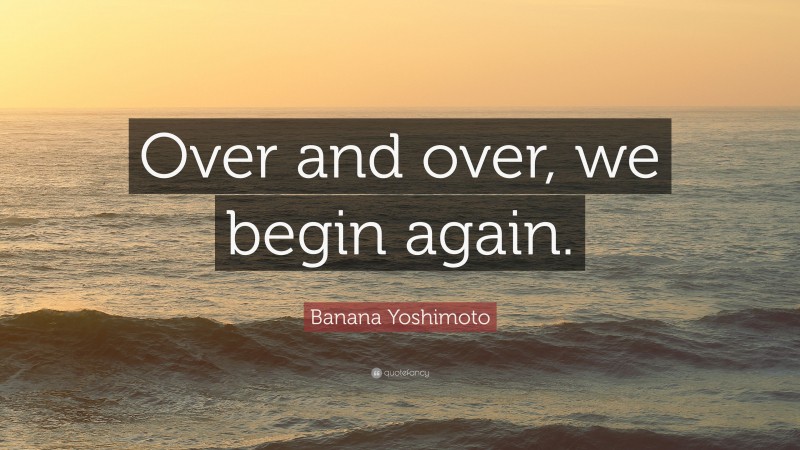 Banana Yoshimoto Quote: “Over and over, we begin again.”