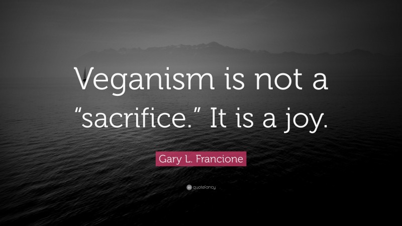 Gary L. Francione Quote: “Veganism is not a “sacrifice.” It is a joy.”