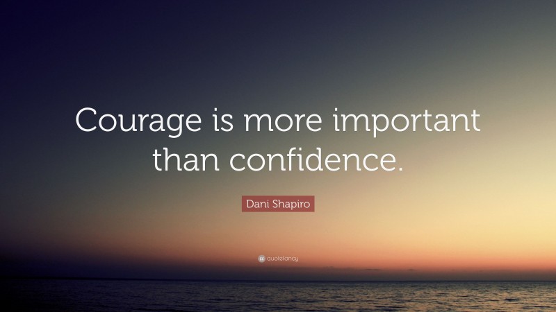 Dani Shapiro Quote: “Courage is more important than confidence.”