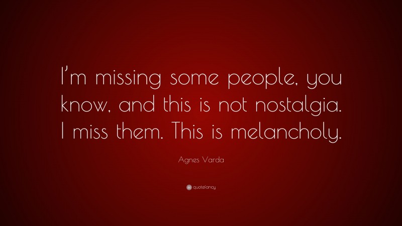 Agnes Varda Quote: “I’m missing some people, you know, and this is not nostalgia. I miss them. This is melancholy.”